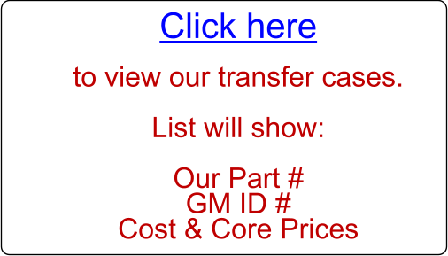 Click here  to view our transfer cases.  List will show:  Our Part # GM ID # Cost & Core Prices